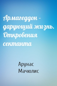 Армагеддон – дарующий жизнь. Откровения сектанта