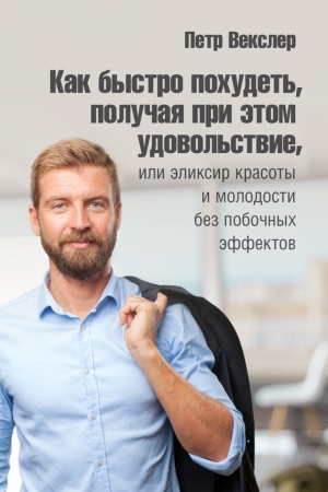 Обложка книги «Как быстро похудеть, получая при этом удовольствие, или Эликсир красоты и молодости без побочных эффектов» — Петр Векслер