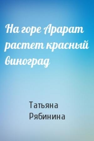 Обложка книги «На горе Арарат растет красный виноград» — Татьяна Рябинина