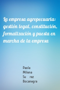 La empresa agropecuaria: gestión legal, constitución, formalización y puesta en marcha de la empresa