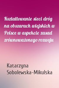 Kształtowanie sieci dróg na obszarach wiejskich w Polsce w aspekcie zasad zrównoważonego rozwoju