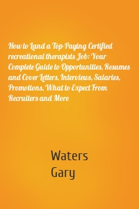 How to Land a Top-Paying Certified recreational therapists Job: Your Complete Guide to Opportunities, Resumes and Cover Letters, Interviews, Salaries, Promotions, What to Expect From Recruiters and More