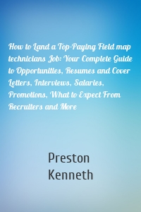 How to Land a Top-Paying Field map technicians Job: Your Complete Guide to Opportunities, Resumes and Cover Letters, Interviews, Salaries, Promotions, What to Expect From Recruiters and More