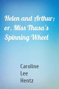Helen and Arthur; or, Miss Thusa's Spinning Wheel