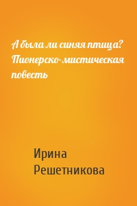 А была ли синяя птица? Пионерско-мистическая повесть