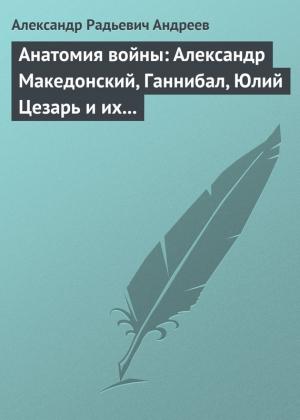 Обложка книги «Анатомия войны: Александр Македонский, Ганнибал, Юлий Цезарь и их великие победы» — Александр Андреев