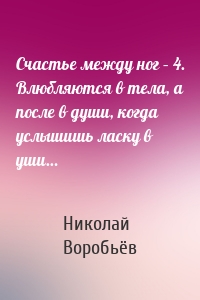 Счастье между ног – 4. Влюбляются в тела, а после в души, когда услышишь ласку в уши…