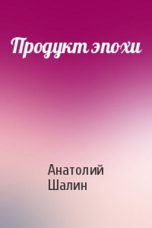 Обложка книги «Продукт эпохи» — Анатолий Шалин
