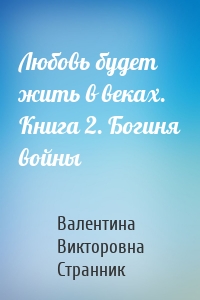 Любовь будет жить в веках. Книга 2. Богиня войны