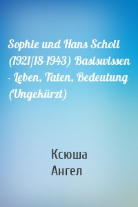 Sophie und Hans Scholl (1921/18-1943) Basiswissen - Leben, Taten, Bedeutung (Ungekürzt)