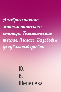 Алгебра и начала математического анализа. Тематические тесты. 11 класс. Базовый и углубленный уровни