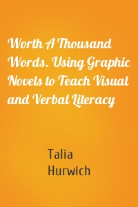 Worth A Thousand Words. Using Graphic Novels to Teach Visual and Verbal Literacy