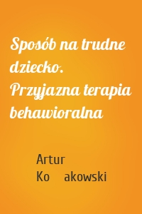 Sposób na trudne dziecko. Przyjazna terapia behawioralna