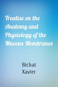 Treatise on the Anatomy and Physiology of the Mucous Membranes