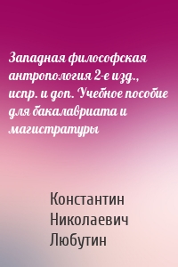 Западная философская антропология 2-е изд., испр. и доп. Учебное пособие для бакалавриата и магистратуры