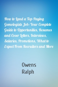 How to Land a Top-Paying Gemologists Job: Your Complete Guide to Opportunities, Resumes and Cover Letters, Interviews, Salaries, Promotions, What to Expect From Recruiters and More