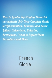 How to Land a Top-Paying Financial accountants Job: Your Complete Guide to Opportunities, Resumes and Cover Letters, Interviews, Salaries, Promotions, What to Expect From Recruiters and More