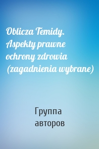 Oblicza Temidy. Aspekty prawne ochrony zdrowia (zagadnienia wybrane)