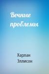 Харлан Эллисон - Вечные проблемы