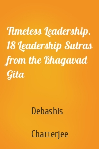 Timeless Leadership. 18 Leadership Sutras from the Bhagavad Gita