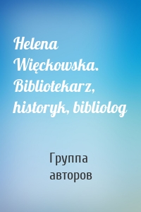 Helena Więckowska. Bibliotekarz, historyk, bibliolog