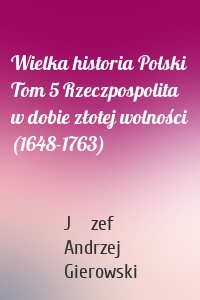 Wielka historia Polski Tom 5 Rzeczpospolita w dobie złotej wolności (1648-1763)