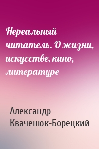 Нереальный читатель. О жизни, искусстве, кино, литературе