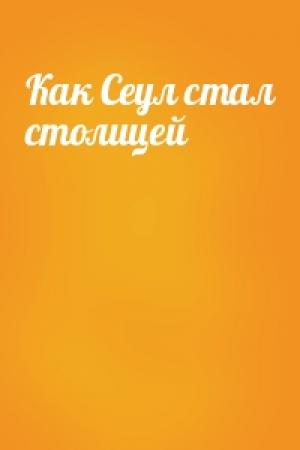 Обложка книги «Как Сеул стал столицей»