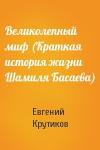 Евгений Крутиков - Великолепный миф (Краткая история жизни Шамиля Басаева)