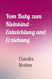 Vom Baby zum Kleinkind – Entwicklung und Erziehung