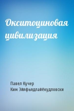 Обложка книги «Окситоциновая цивилизация» — Павел Кучер, Ким Эйяфьядлайёкудловски