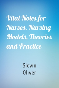 Vital Notes for Nurses. Nursing Models, Theories and Practice