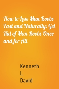 How to Lose Man Boobs Fast and Naturally: Get Rid of Man Boobs Once and for All