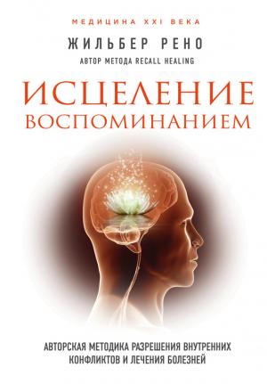 Обложка книги «Исцеление воспоминанием. Авторская методика разрешения внутренних конфликтов и лечения болезней» — Жильбер Рено