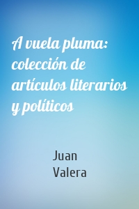 A vuela pluma: colección de artículos literarios y políticos