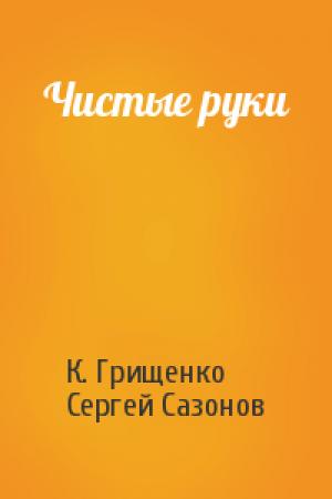 Обложка книги «Чистые руки» — Константин Грищенко, Сергей Сазонов