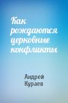 Андрей Кураев - Как рождаются церковные конфликты