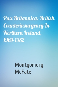 Pax Britannica: British Counterinsurgency In Northern Ireland, 1969-1982