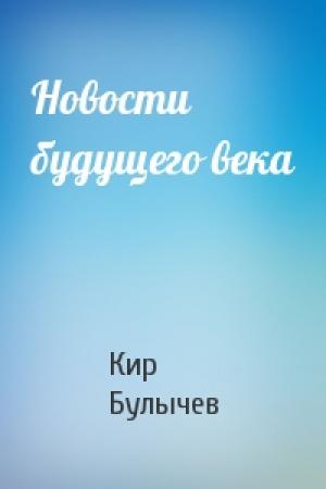 Обложка книги «Новости будущего века» — Кир Булычев