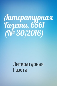 Литературная Газета - Литературная Газета, 6561 (№ 30/2016)