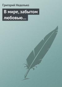 Григорий Неделько - В мире, забытом любовью…