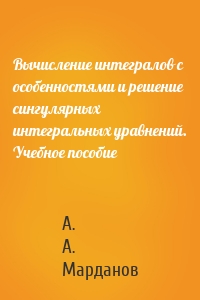 Вычисление интегралов с особенностями и решение сингулярных интегральных уравнений. Учебное пособие