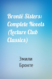 Brontë Sisters: Complete Novels (Lecture Club Classics)