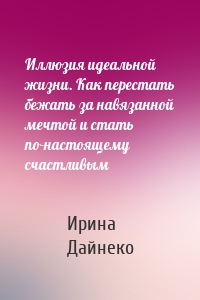 Иллюзия идеальной жизни. Как перестать бежать за навязанной мечтой и стать по-настоящему счастливым