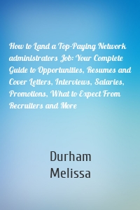 How to Land a Top-Paying Network administrators Job: Your Complete Guide to Opportunities, Resumes and Cover Letters, Interviews, Salaries, Promotions, What to Expect From Recruiters and More