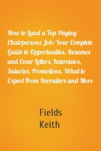 How to Land a Top-Paying Chairpersons Job: Your Complete Guide to Opportunities, Resumes and Cover Letters, Interviews, Salaries, Promotions, What to Expect From Recruiters and More