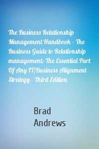 The Business Relationship Management Handbook - The Business Guide to Relationship management; The Essential Part Of Any IT/Business Alignment Strategy - Third Edition