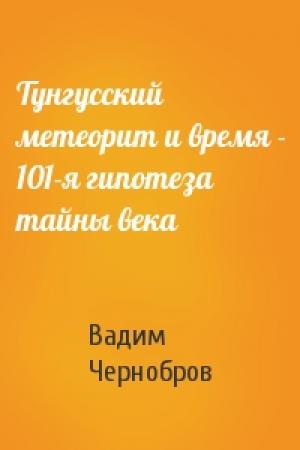Обложка книги «Тунгусский метеорит и время - 101-я гипотеза тайны века» — Вадим Чернобров