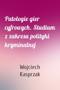 Patologie gier cyfrowych. Studium z zakresu polityki kryminalnej