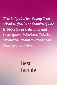 How to Land a Top-Paying Food scientists Job: Your Complete Guide to Opportunities, Resumes and Cover Letters, Interviews, Salaries, Promotions, What to Expect From Recruiters and More